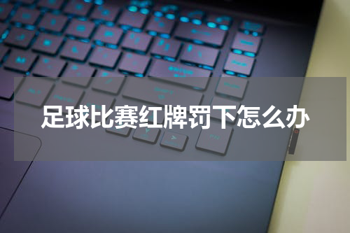 足球比赛红牌罚下怎么办