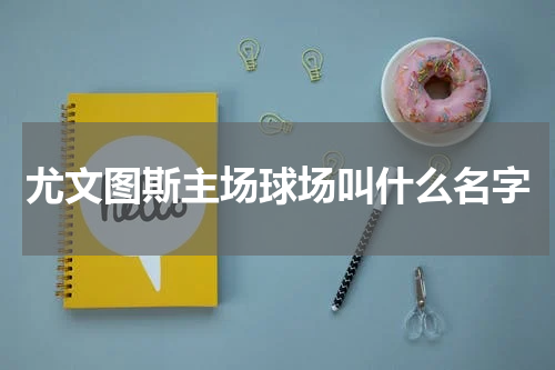 尤文图斯主场球场叫什么名字