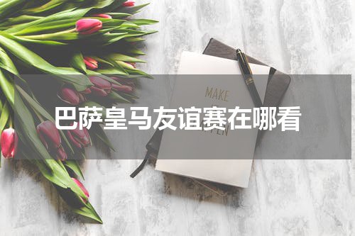 巴萨皇马友谊赛在哪看