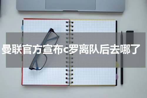 曼联官方宣布c罗离队后去哪了