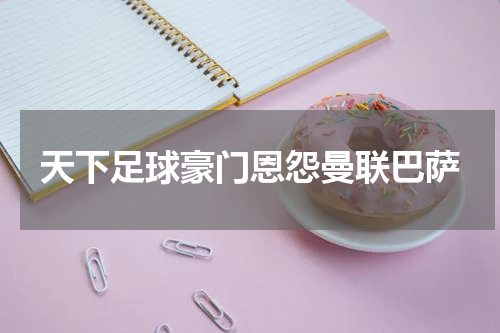 天下足球豪门恩怨曼联巴萨