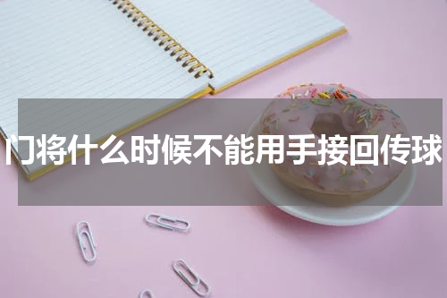 门将什么时候不能用手接回传球
