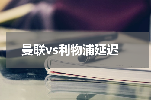 曼联vs利物浦延迟
