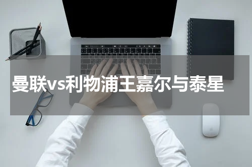 曼联vs利物浦王嘉尔与泰星