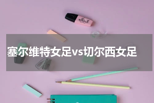 塞尔维特女足vs切尔西女足