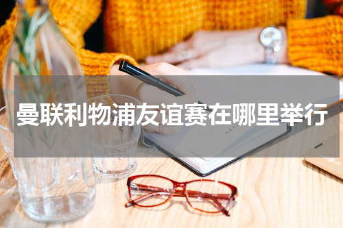 曼联利物浦友谊赛在哪里举行