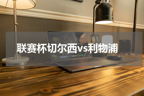 联赛杯切尔西vs利物浦