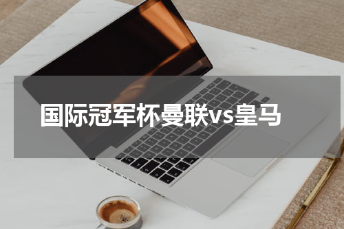 国际冠军杯曼联vs皇马