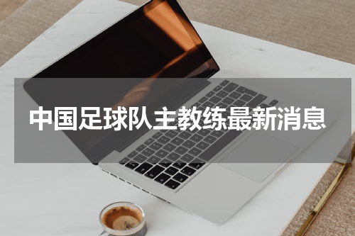 中国足球队主教练最新消息