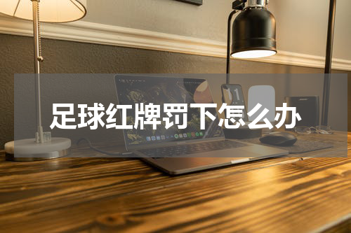 足球红牌罚下怎么办