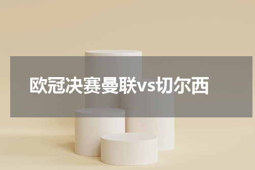 欧冠决赛曼联vs切尔西