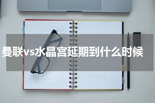 曼联vs水晶宫延期到什么时候