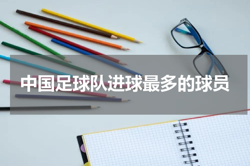 中国足球队进球最多的球员