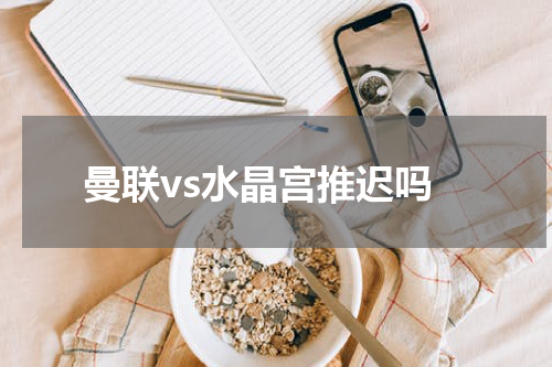 曼联vs水晶宫推迟吗