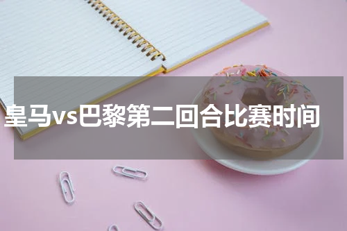 皇马vs巴黎第二回合比赛时间