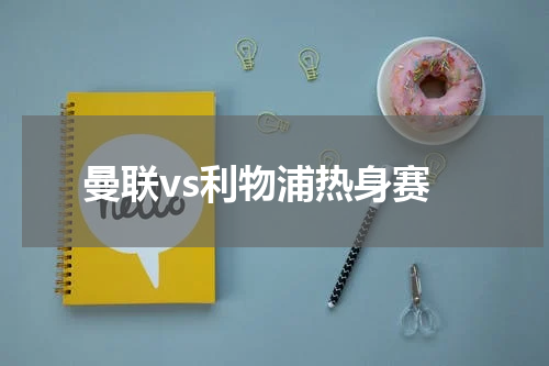 曼联vs利物浦热身赛