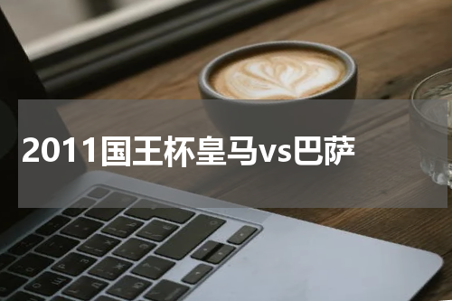2011国王杯皇马vs巴萨