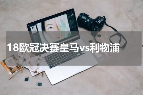 18欧冠决赛皇马vs利物浦