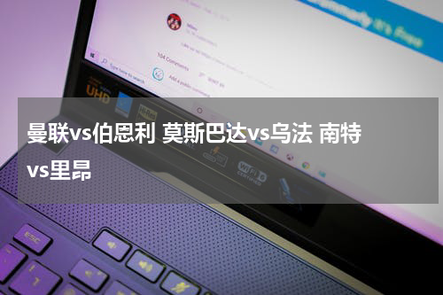 曼联vs伯恩利 莫斯巴达vs乌法 南特vs里昂