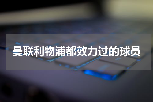 曼联利物浦都效力过的球员