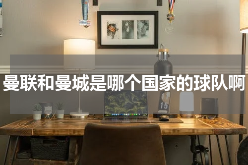 曼联和曼城是哪个国家的球队啊