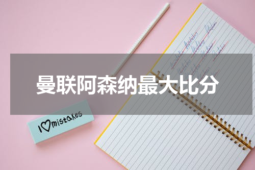 曼联阿森纳最大比分