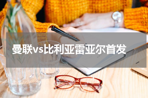 曼联vs比利亚雷亚尔首发