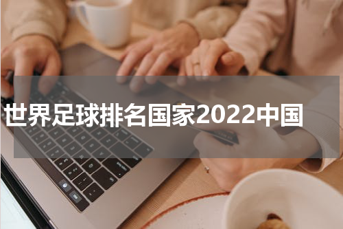 世界足球排名国家2022中国