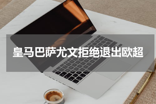 皇马巴萨尤文拒绝退出欧超