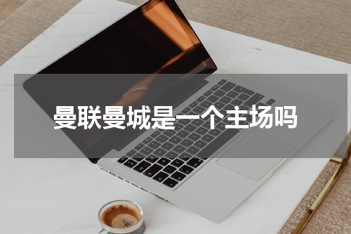 曼联曼城是一个主场吗
