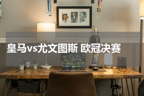 皇马vs尤文图斯 欧冠决赛