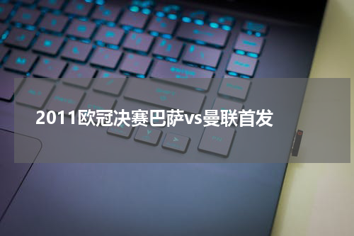 2011欧冠决赛巴萨vs曼联首发