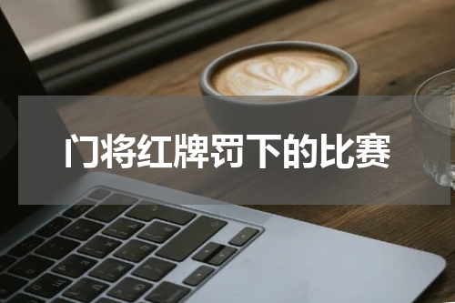 门将红牌罚下的比赛