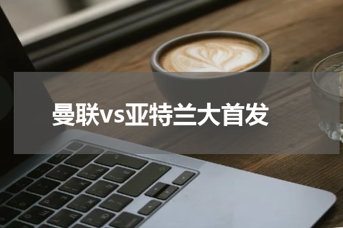 曼联vs亚特兰大首发