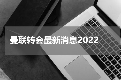 曼联转会最新消息2022