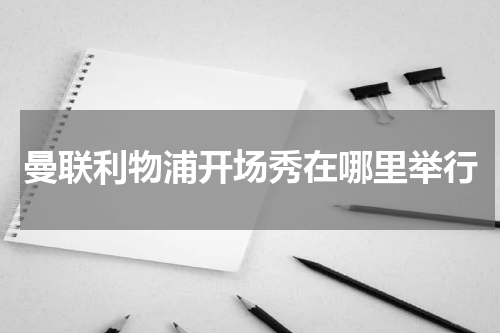 曼联利物浦开场秀在哪里举行
