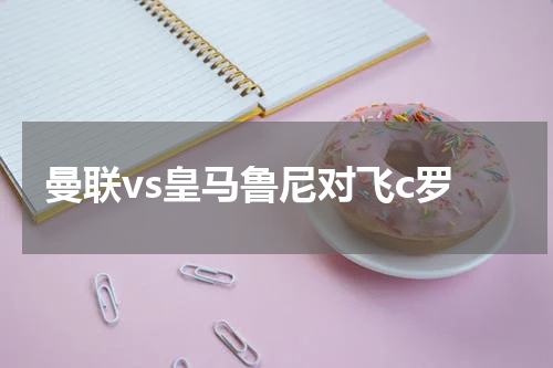 曼联vs皇马鲁尼对飞c罗