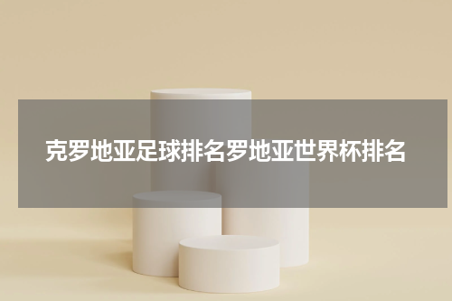 克罗地亚足球排名罗地亚世界杯排名