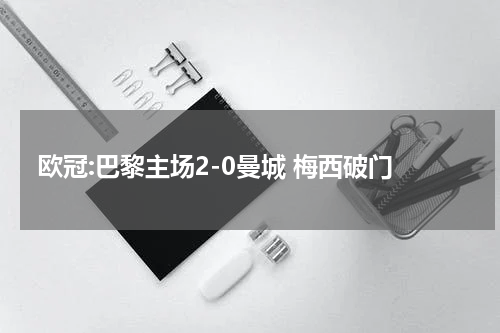 欧冠:巴黎主场2-0曼城 梅西破门