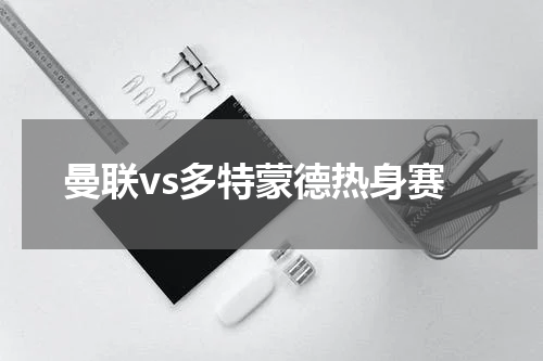 曼联vs多特蒙德热身赛