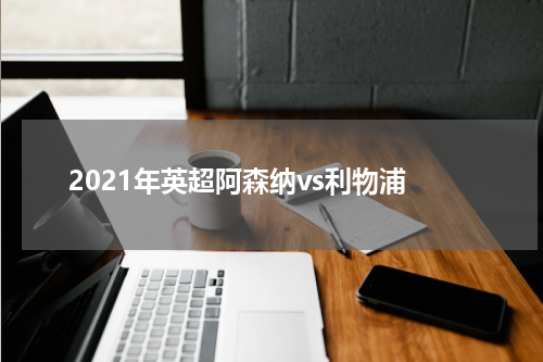 2021年英超阿森纳vs利物浦