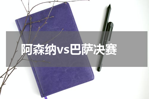 阿森纳vs巴萨决赛