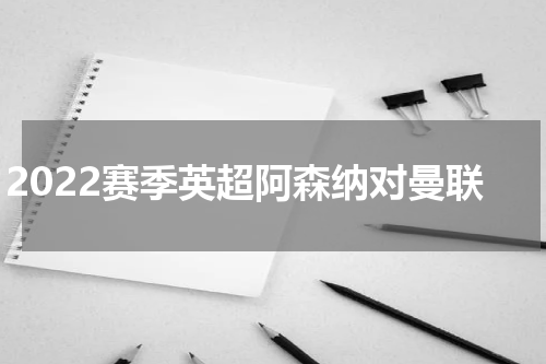 2022赛季英超阿森纳对曼联