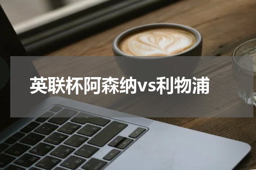 英联杯阿森纳vs利物浦