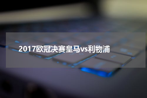 2017欧冠决赛皇马vs利物浦
