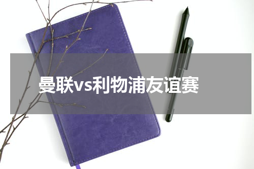 曼联vs利物浦友谊赛