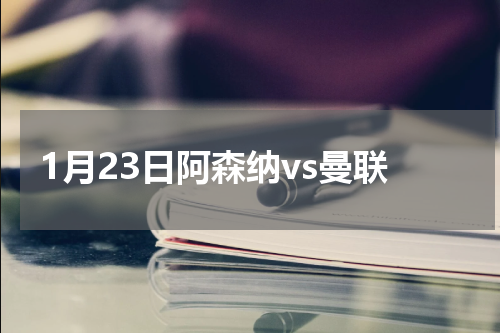 1月23日阿森纳vs曼联