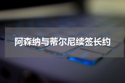 阿森纳与蒂尔尼续签长约