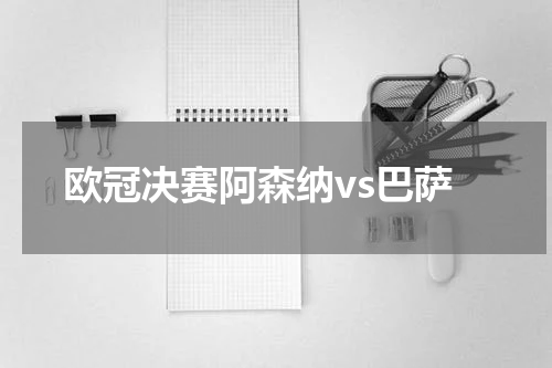 欧冠决赛阿森纳vs巴萨
