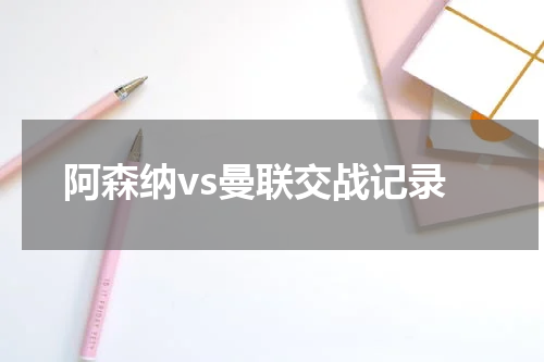 阿森纳vs曼联交战记录